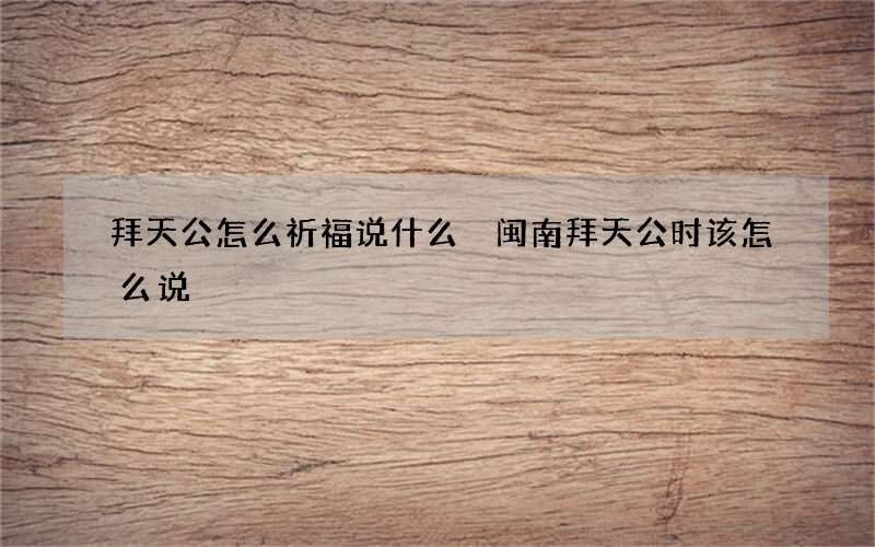 拜天公怎么祈福说什么 闽南拜天公时该怎么说